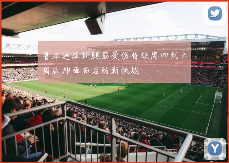 鲁本迪亚斯腿筋受伤将缺席四到六周瓜帅面临后防新挑战