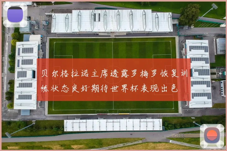 贝尔格拉诺主席透露罗梅罗恢复训练状态良好期待世界杯表现出色
