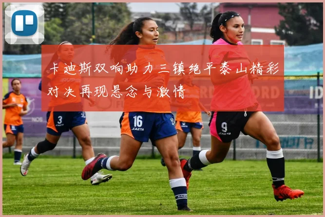 卡迪斯双响助力三镇绝平泰山精彩对决再现悬念与激情