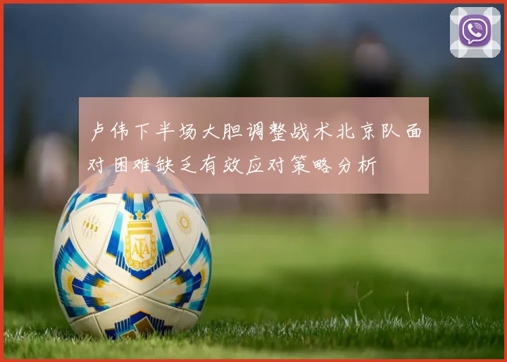卢伟下半场大胆调整战术北京队面对困难缺乏有效应对策略分析