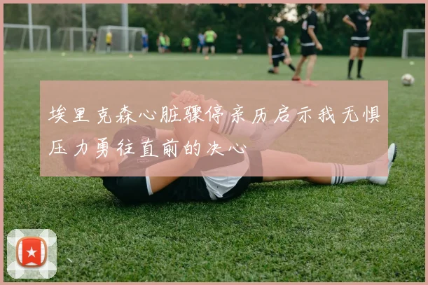 埃里克森心脏骤停亲历启示我无惧压力勇往直前的决心