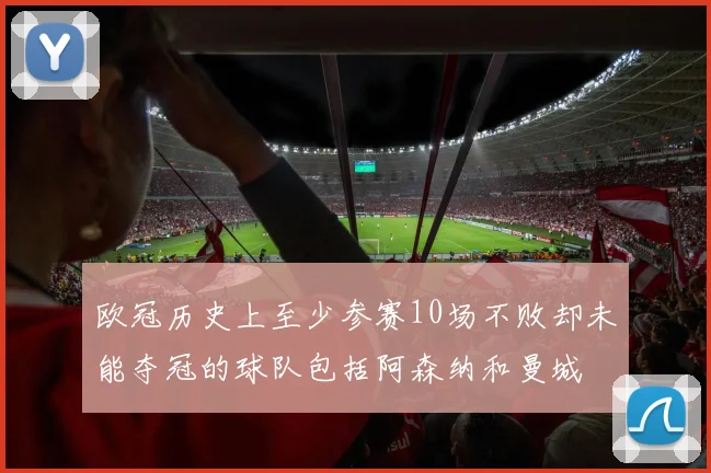 欧冠历史上至少参赛10场不败却未能夺冠的球队包括阿森纳和曼城