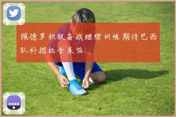 佩德罗积极备战继续训练期待巴西队补招机会来临