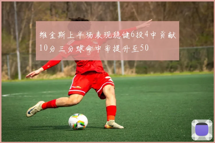 维金斯上半场表现稳健6投4中贡献10分三分球命中率提升至50
