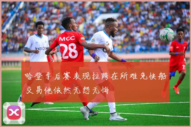 哈登季后赛表现拉跨在所难免快船交易他依然无怨无悔