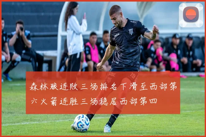 森林狼连败三场排名下滑至西部第六火箭连胜三场稳居西部第四