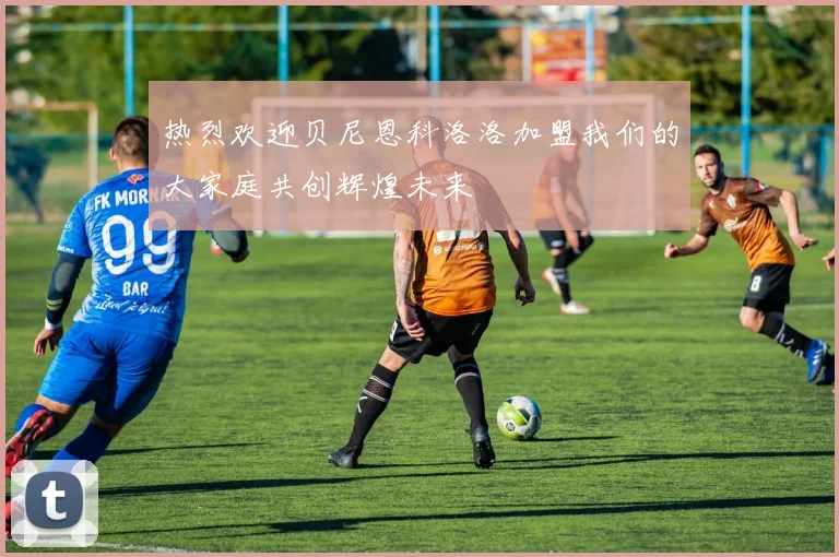 热烈欢迎贝尼恩科洛洛加盟我们的大家庭共创辉煌未来