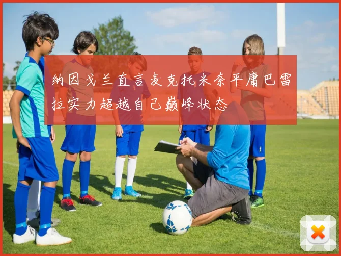 纳因戈兰直言麦克托米奈平庸巴雷拉实力超越自己巅峰状态