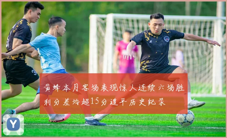 黄蜂本月客场表现惊人连续六场胜利分差均超15分追平历史纪录