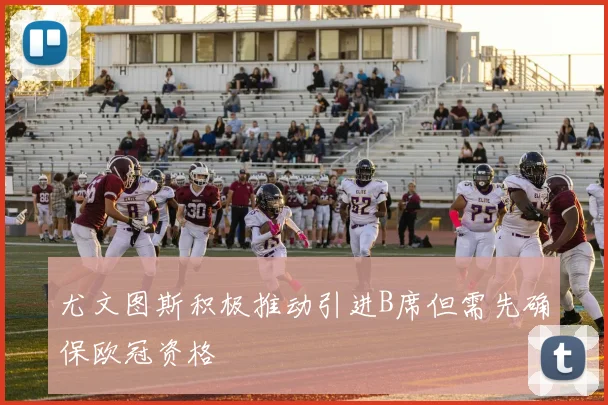 尤文图斯积极推动引进B席但需先确保欧冠资格