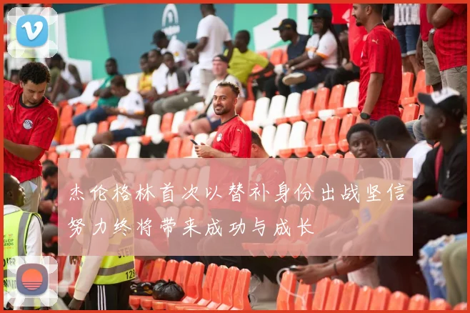杰伦格林首次以替补身份出战坚信努力终将带来成功与成长