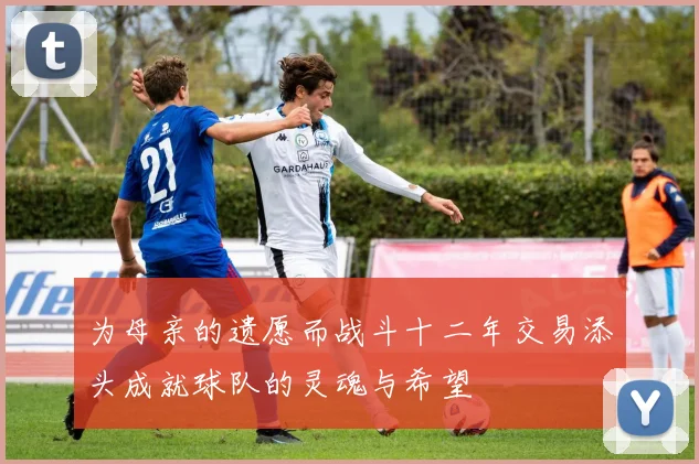 为母亲的遗愿而战斗十二年交易添头成就球队的灵魂与希望