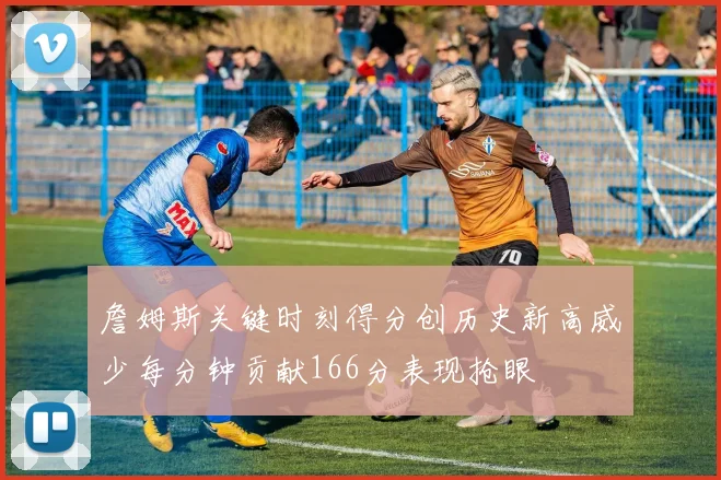 詹姆斯关键时刻得分创历史新高威少每分钟贡献166分表现抢眼