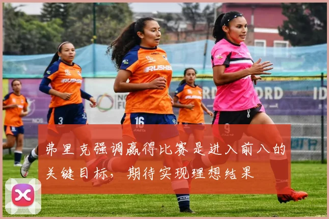 弗里克强调赢得比赛是进入前八的关键目标，期待实现理想结果